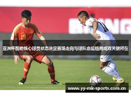 亚洲杯前瞻核心球员状态决定赛场走向与球队命运格局成败关键所在 亚洲杯前瞻核心球员状态决定赛场走向与球队命运格局成败关键所在