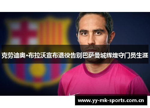 克劳迪奥·布拉沃宣布退役告别巴萨曼城辉煌守门员生涯 克劳迪奥·布拉沃宣布退役告别巴萨曼城辉煌守门员生涯
